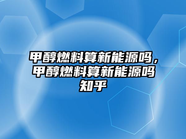 甲醇燃料算新能源嗎，甲醇燃料算新能源嗎知乎