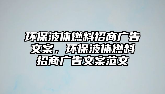 環(huán)保液體燃料招商廣告文案，環(huán)保液體燃料招商廣告文案范文