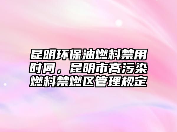 昆明環(huán)保油燃料禁用時(shí)間，昆明市高污染燃料禁燃區(qū)管理規(guī)定