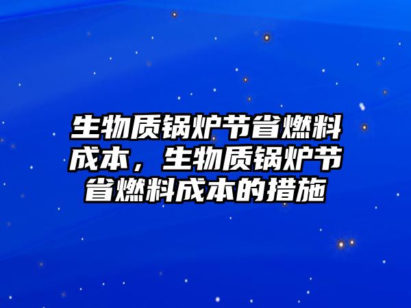 生物質(zhì)鍋爐節(jié)省燃料成本，生物質(zhì)鍋爐節(jié)省燃料成本的措施