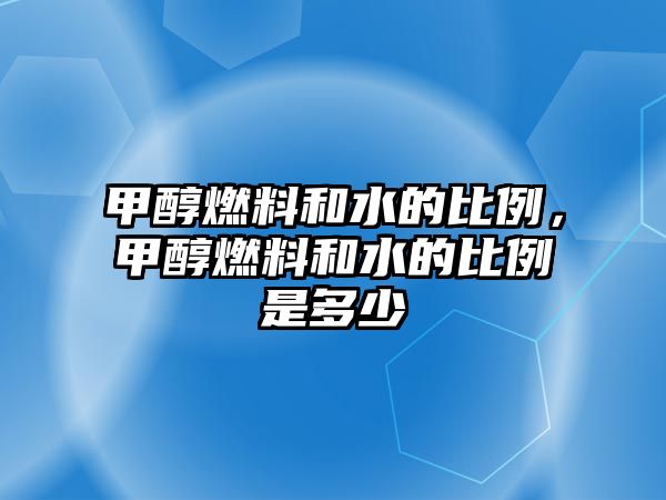 甲醇燃料和水的比例，甲醇燃料和水的比例是多少