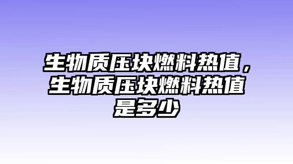 生物質(zhì)壓塊燃料熱值，生物質(zhì)壓塊燃料熱值是多少