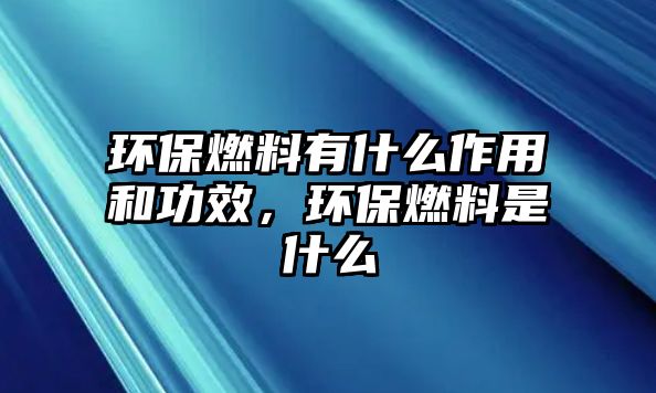 環(huán)保燃料有什么作用和功效，環(huán)保燃料是什么