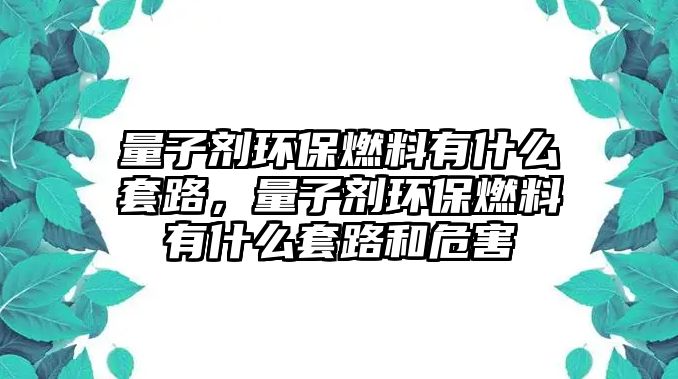 量子劑環(huán)保燃料有什么套路，量子劑環(huán)保燃料有什么套路和危害