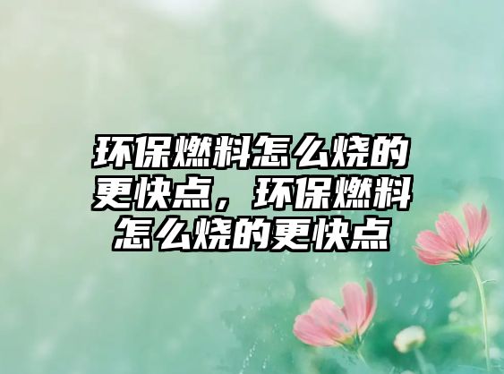 環(huán)保燃料怎么燒的更快點(diǎn)，環(huán)保燃料怎么燒的更快點(diǎn)