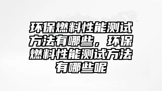 環(huán)保燃料性能測試方法有哪些，環(huán)保燃料性能測試方法有哪些呢