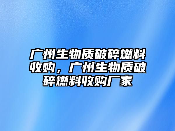 廣州生物質(zhì)破碎燃料收購(gòu)，廣州生物質(zhì)破碎燃料收購(gòu)廠家