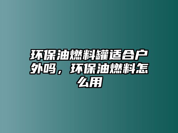 環(huán)保油燃料罐適合戶外嗎，環(huán)保油燃料怎么用