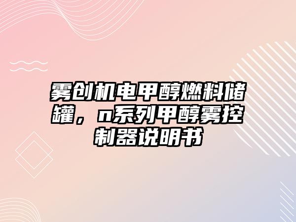 霧創(chuàng)機電甲醇燃料儲罐，n系列甲醇霧控制器說明書