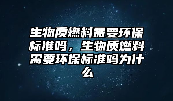 生物質(zhì)燃料需要環(huán)保標(biāo)準(zhǔn)嗎，生物質(zhì)燃料需要環(huán)保標(biāo)準(zhǔn)嗎為什么