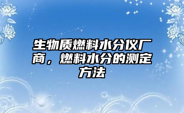 生物質(zhì)燃料水分儀廠商，燃料水分的測定方法