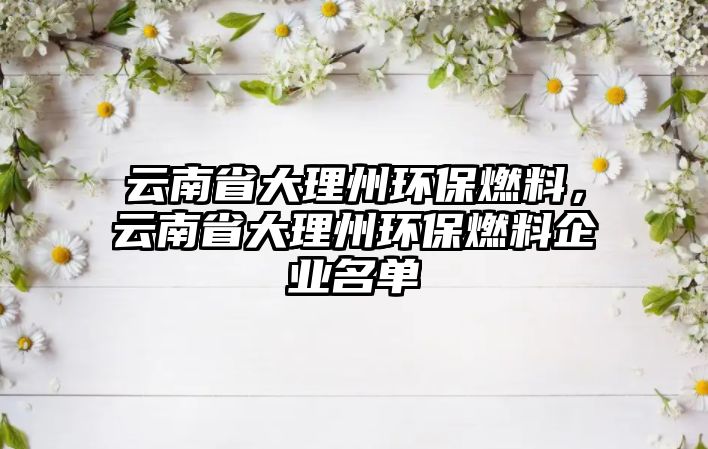 云南省大理州環(huán)保燃料，云南省大理州環(huán)保燃料企業(yè)名單