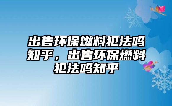 出售環(huán)保燃料犯法嗎知乎，出售環(huán)保燃料犯法嗎知乎