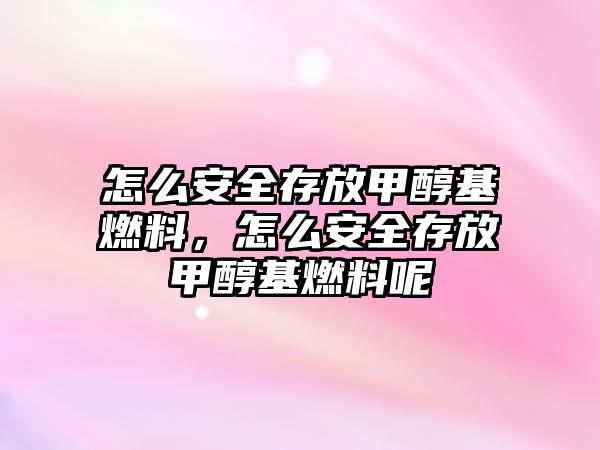 怎么安全存放甲醇基燃料，怎么安全存放甲醇基燃料呢