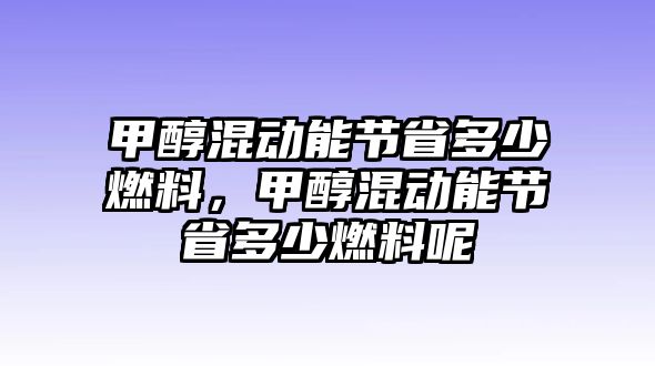 甲醇混動能節(jié)省多少燃料，甲醇混動能節(jié)省多少燃料呢