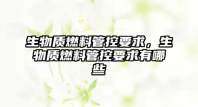 生物質燃料管控要求，生物質燃料管控要求有哪些