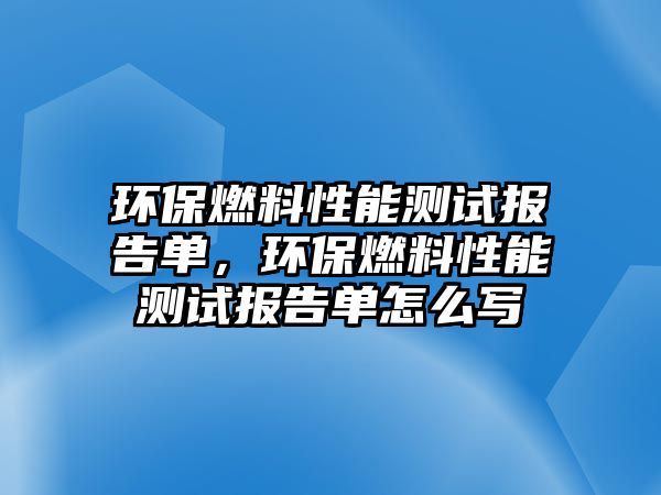 環(huán)保燃料性能測試報告單，環(huán)保燃料性能測試報告單怎么寫