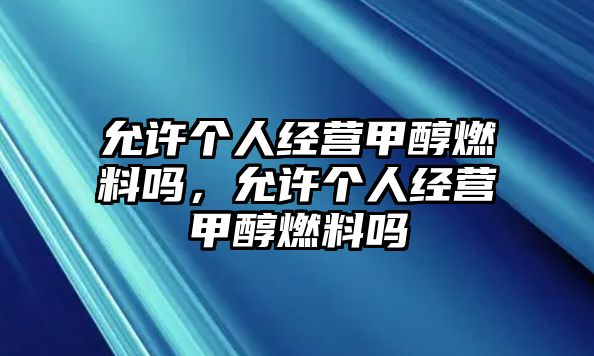 允許個人經(jīng)營甲醇燃料嗎，允許個人經(jīng)營甲醇燃料嗎