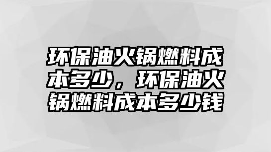 環(huán)保油火鍋燃料成本多少，環(huán)保油火鍋燃料成本多少錢