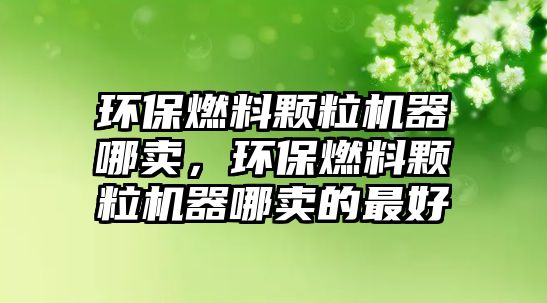 環(huán)保燃料顆粒機器哪賣，環(huán)保燃料顆粒機器哪賣的最好