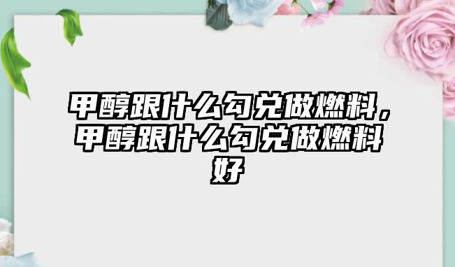 甲醇跟什么勾兌做燃料，甲醇跟什么勾兌做燃料好