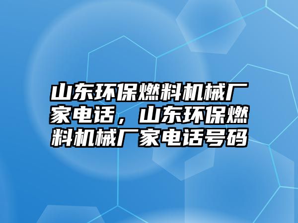 山東環(huán)保燃料機(jī)械廠家電話，山東環(huán)保燃料機(jī)械廠家電話號(hào)碼