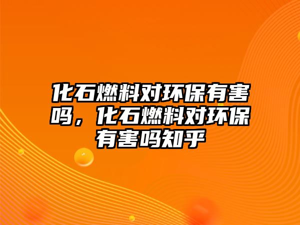 化石燃料對環(huán)保有害嗎，化石燃料對環(huán)保有害嗎知乎