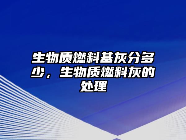 生物質(zhì)燃料基灰分多少，生物質(zhì)燃料灰的處理