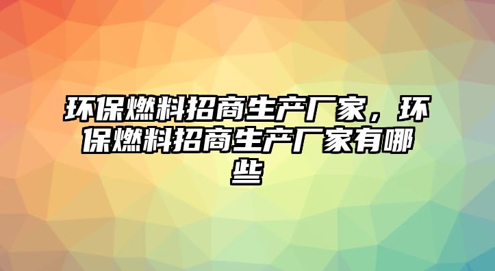 環(huán)保燃料招商生產(chǎn)廠家，環(huán)保燃料招商生產(chǎn)廠家有哪些