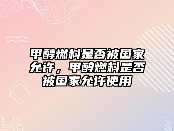 甲醇燃料是否被國家允許，甲醇燃料是否被國家允許使用