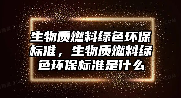 生物質(zhì)燃料綠色環(huán)保標準，生物質(zhì)燃料綠色環(huán)保標準是什么