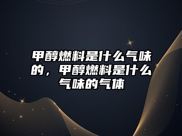 甲醇燃料是什么氣味的，甲醇燃料是什么氣味的氣體