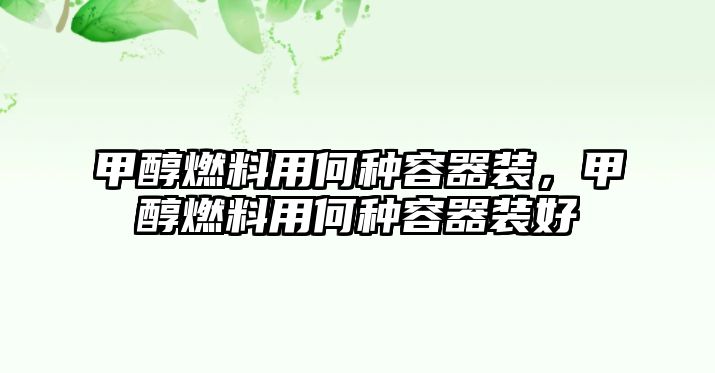 甲醇燃料用何種容器裝，甲醇燃料用何種容器裝好