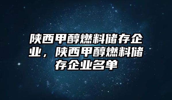 陜西甲醇燃料儲(chǔ)存企業(yè)，陜西甲醇燃料儲(chǔ)存企業(yè)名單