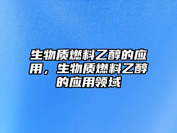 生物質(zhì)燃料乙醇的應(yīng)用，生物質(zhì)燃料乙醇的應(yīng)用領(lǐng)域