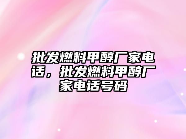 批發(fā)燃料甲醇廠家電話，批發(fā)燃料甲醇廠家電話號(hào)碼