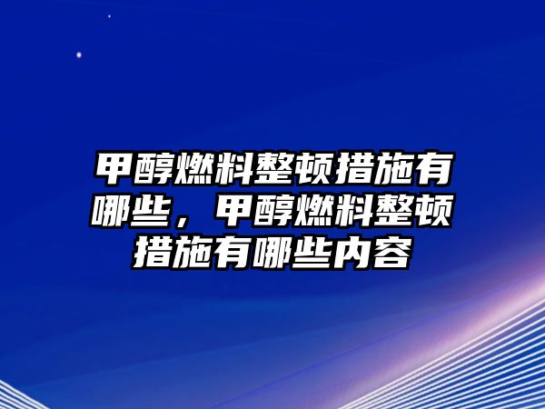 甲醇燃料整頓措施有哪些，甲醇燃料整頓措施有哪些內(nèi)容