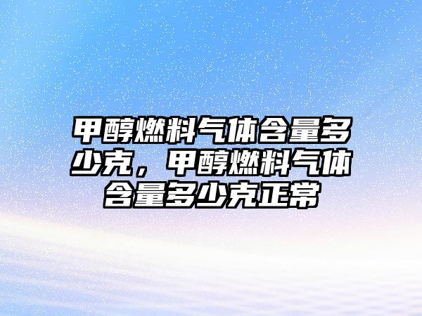 甲醇燃料氣體含量多少克，甲醇燃料氣體含量多少克正常