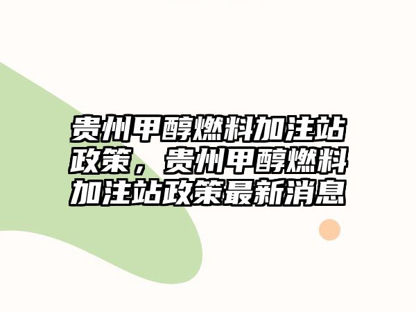 貴州甲醇燃料加注站政策，貴州甲醇燃料加注站政策最新消息