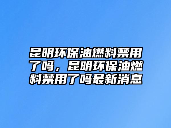 昆明環(huán)保油燃料禁用了嗎，昆明環(huán)保油燃料禁用了嗎最新消息