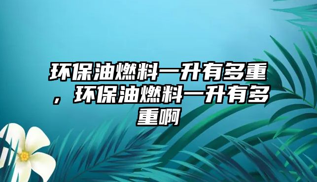環(huán)保油燃料一升有多重，環(huán)保油燃料一升有多重啊