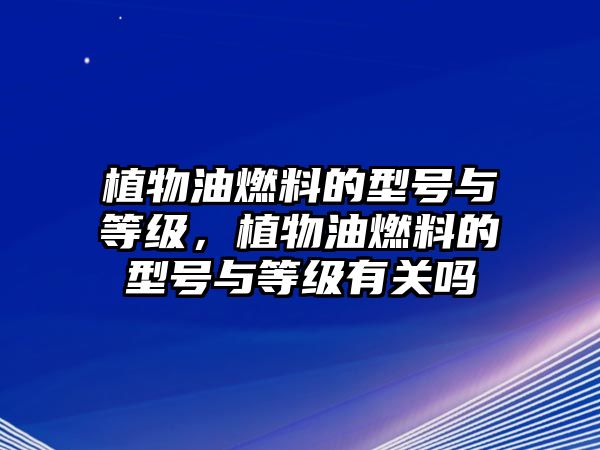 植物油燃料的型號與等級，植物油燃料的型號與等級有關(guān)嗎