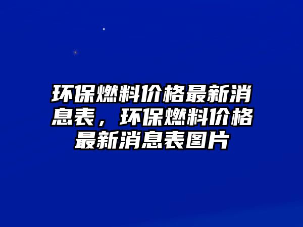 環(huán)保燃料價(jià)格最新消息表，環(huán)保燃料價(jià)格最新消息表圖片