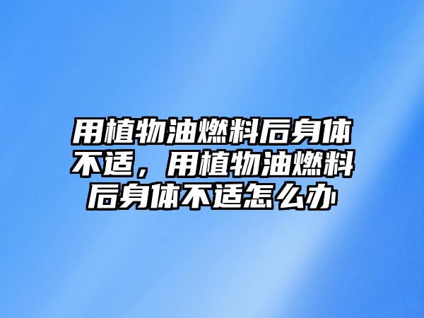 用植物油燃料后身體不適，用植物油燃料后身體不適怎么辦