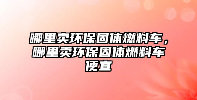 哪里賣環(huán)保固體燃料車，哪里賣環(huán)保固體燃料車便宜