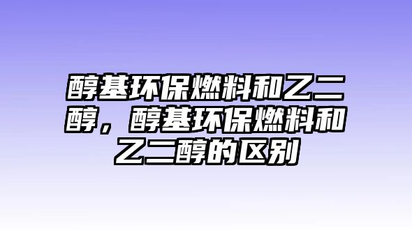 醇基環(huán)保燃料和乙二醇，醇基環(huán)保燃料和乙二醇的區(qū)別