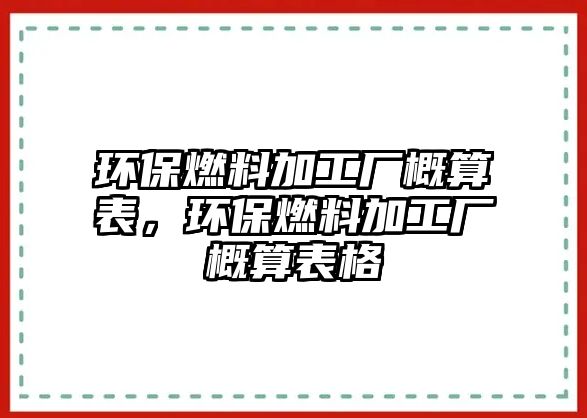 環(huán)保燃料加工廠概算表，環(huán)保燃料加工廠概算表格