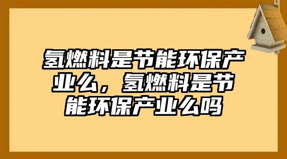 氫燃料是節(jié)能環(huán)保產(chǎn)業(yè)么，氫燃料是節(jié)能環(huán)保產(chǎn)業(yè)么嗎