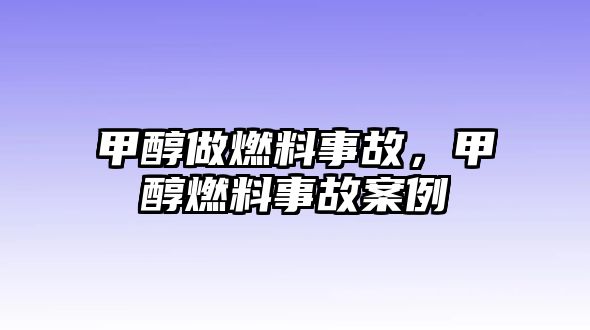 甲醇做燃料事故，甲醇燃料事故案例