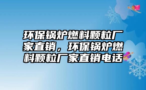 環(huán)保鍋爐燃料顆粒廠家直銷，環(huán)保鍋爐燃料顆粒廠家直銷電話